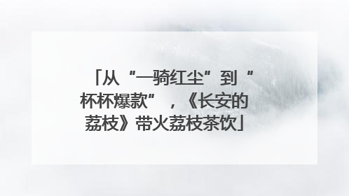从“一骑红尘”到“杯杯爆款”,《长安的荔枝》带火荔枝茶饮