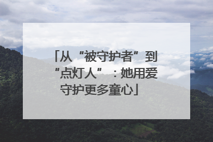 从“被守护者”到“点灯人”：她用爱守护更多童心