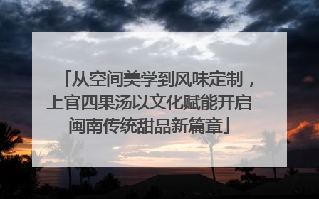从空间美学到风味定制，上官四果汤以文化赋能开启闽南传统甜品新篇章