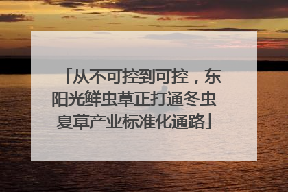 从不可控到可控，东阳光鲜虫草正打通冬虫夏草产业标准化通路