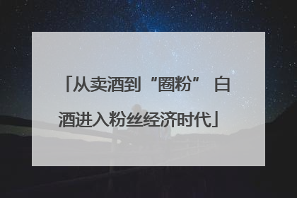 从卖酒到“圈粉” 白酒进入粉丝经济时代