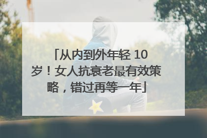 从内到外年轻 10 岁！女人抗衰老最有效策略，错过再等一年