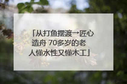 从打鱼摆渡→匠心造舟 70多岁的老人懂水性又懂木工