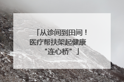 从诊间到田间！医疗帮扶架起健康“连心桥”