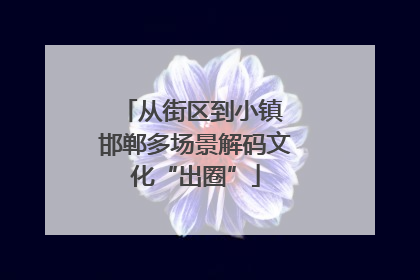 从街区到小镇 邯郸多场景解码文化“出圈”