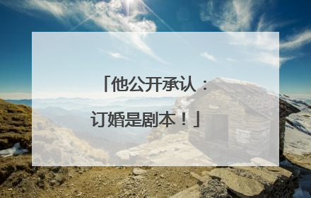 他公开承认：订婚是剧本！