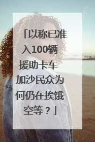 以称已准入100辆援助卡车 加沙民众为何仍在挨饿空等？