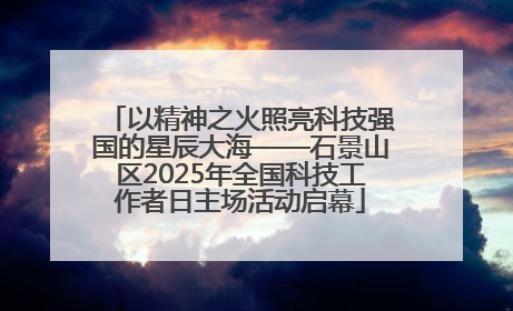以精神之火照亮科技强国的星辰大海——石景山区2025年全国科技工作者日主场活动启幕