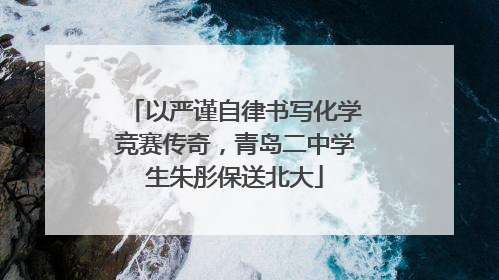 以严谨自律书写化学竞赛传奇，青岛二中学生朱彤保送北大