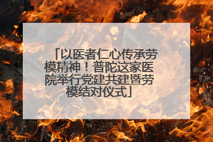 以医者仁心传承劳模精神！普陀这家医院举行党建共建暨劳模结对仪式