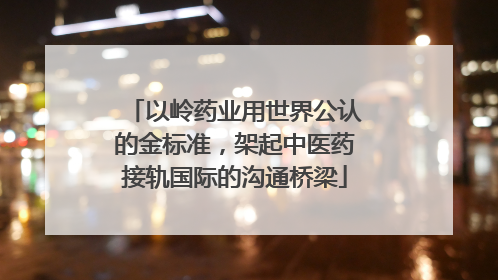 以岭药业用世界公认的金标准，架起中医药接轨国际的沟通桥梁