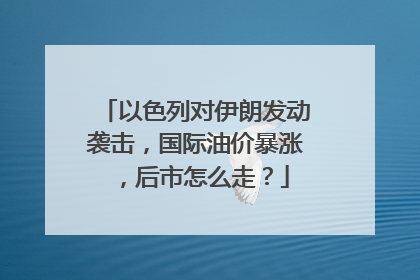 以色列对伊朗发动袭击，国际油价暴涨，后市怎么走？