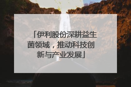 伊利股份深耕益生菌领域，推动科技创新与产业发展