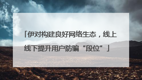 伊对构建良好网络生态，线上线下提升用户防骗“段位”