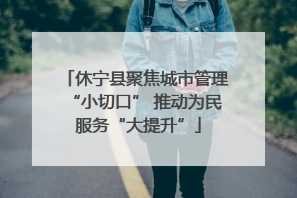 休宁县聚焦城市管理“小切口” 推动为民服务“大提升”
