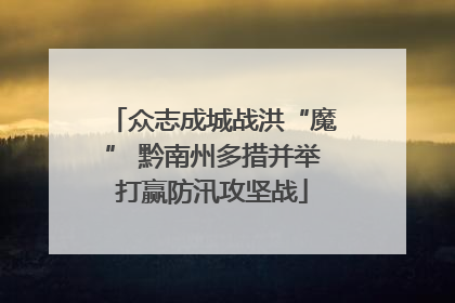 众志成城战洪“魔” 黔南州多措并举打赢防汛攻坚战