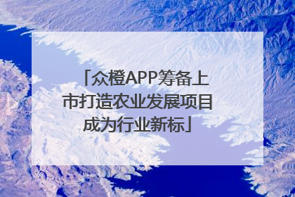 众橙APP筹备上市打造农业发展项目成为行业新标