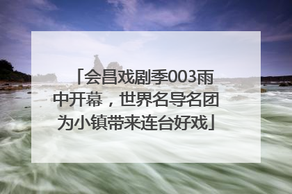 会昌戏剧季003雨中开幕，世界名导名团为小镇带来连台好戏