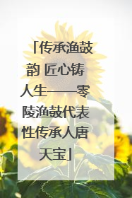 传承渔鼓韵 匠心铸人生——零陵渔鼓代表性传承人唐天宝