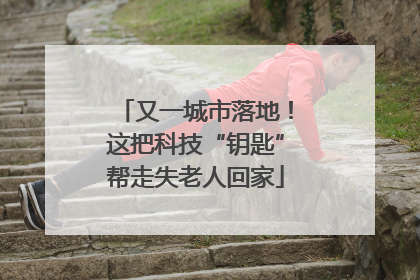 又一城市落地！这把科技“钥匙”帮走失老人回家