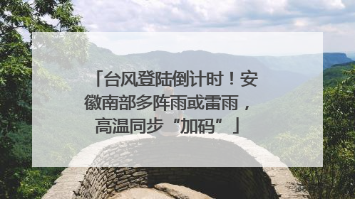 台风登陆倒计时！安徽南部多阵雨或雷雨，高温同步“加码”