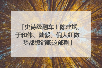 史诗级翻车！陈建斌、于和伟、陆毅、倪大红做梦都想销毁这部剧