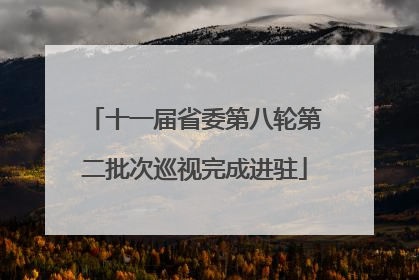 十一届省委第八轮第二批次巡视完成进驻