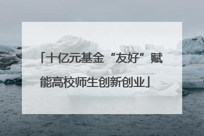 十亿元基金“友好”赋能高校师生创新创业