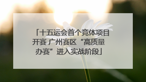 十五运会首个竞体项目开赛 广州赛区“高质量办赛”进入实战阶段