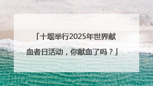 十堰举行2025年世界献血者日活动，你献血了吗？