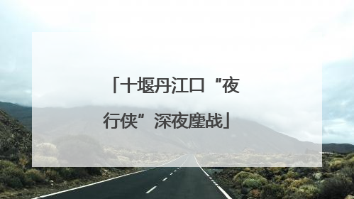 十堰丹江口“夜行侠”深夜鏖战