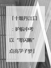 十堰丹江口：护航中考 以“零闪断”点亮学子梦