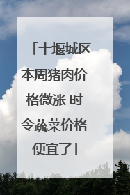 十堰城区本周猪肉价格微涨 时令蔬菜价格便宜了