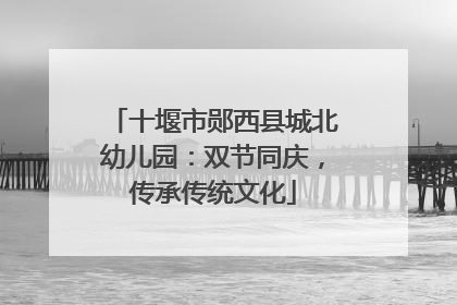 十堰市郧西县城北幼儿园：双节同庆，传承传统文化