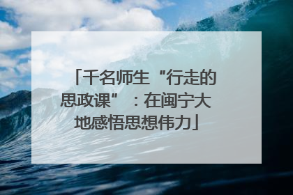 千名师生“行走的思政课”：在闽宁大地感悟思想伟力