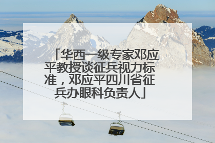 华西一级专家邓应平教授谈征兵视力标准，邓应平四川省征兵办眼科负责人
