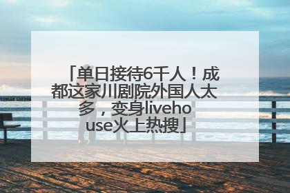 单日接待6千人！成都这家川剧院外国人太多，变身livehouse火上热搜