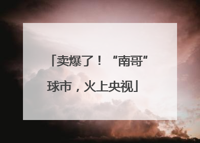 卖爆了！“南哥”球市，火上央视