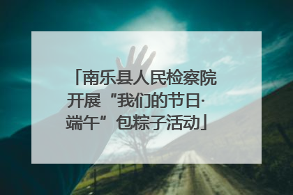 南乐县人民检察院开展“我们的节日·端午”包粽子活动