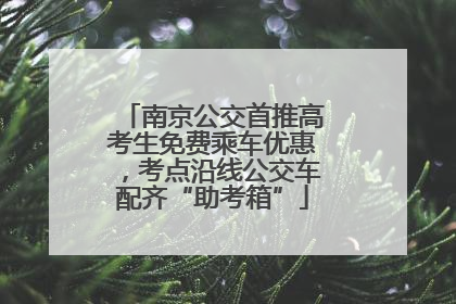 南京公交首推高考生免费乘车优惠，考点沿线公交车配齐“助考箱”