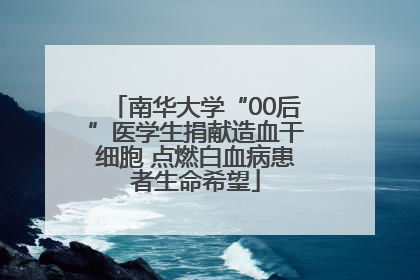 南华大学“00后”医学生捐献造血干细胞 点燃白血病患者生命希望