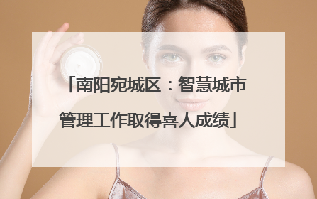 南阳宛城区：智慧城市管理工作取得喜人成绩