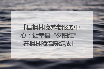 县枫林晚养老服务中心：让幸福“夕阳红”在枫林晚温暖绽放