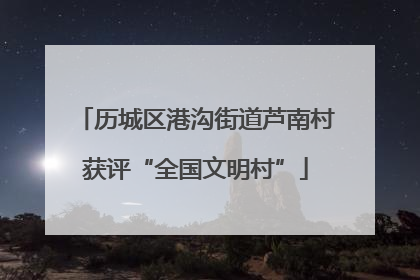 历城区港沟街道芦南村获评“全国文明村”