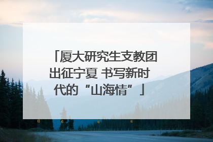 厦大研究生支教团出征宁夏 书写新时代的“山海情”