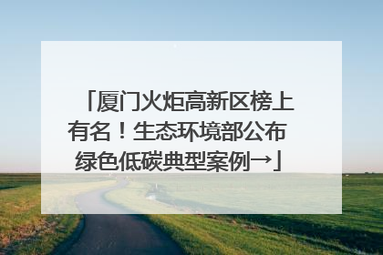 厦门火炬高新区榜上有名！生态环境部公布绿色低碳典型案例→