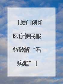 厦门创新医疗便民服务破解“看病难”