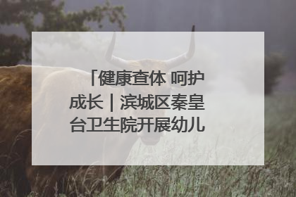 健康查体 呵护成长｜滨城区秦皇台卫生院开展幼儿园儿童健康体检