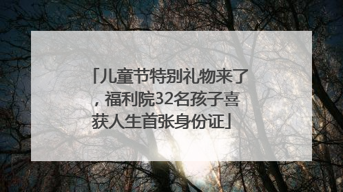 儿童节特别礼物来了，福利院32名孩子喜获人生首张身份证