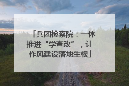 兵团检察院：一体推进“学查改”，让作风建设落地生根
